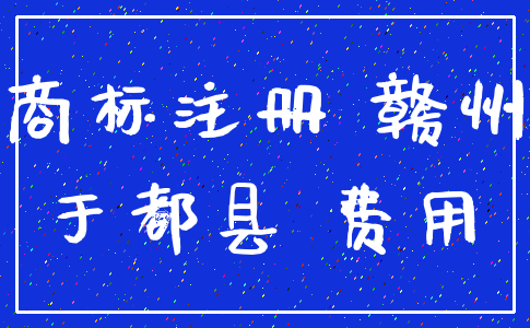 商标注册 赣州_于都县 费用