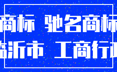 商标 驰名商标_临沂市 工商行政