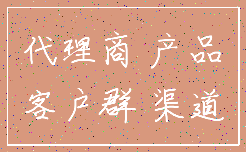 代理商 产品_客户群 渠道